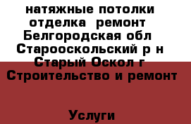 натяжные потолки, отделка, ремонт - Белгородская обл., Старооскольский р-н, Старый Оскол г. Строительство и ремонт » Услуги   . Белгородская обл.